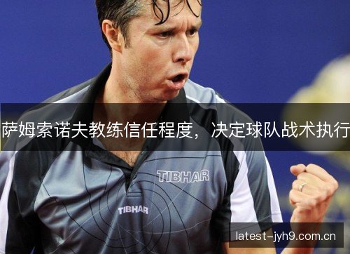 萨姆索诺夫教练信任程度，决定球队战术执行